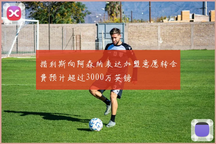 措利斯向阿森纳表达加盟意愿转会费预计超过3000万英镑
