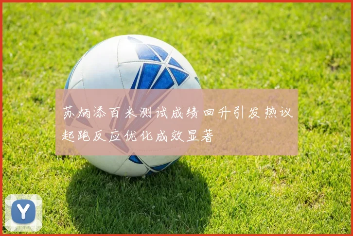 苏炳添百米测试成绩回升引发热议起跑反应优化成效显著